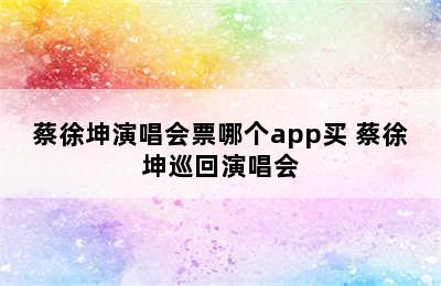 蔡徐坤演唱会票哪个app买 蔡徐坤巡回演唱会